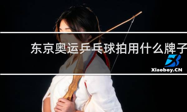 东京奥运乒乓球拍用什么牌子
