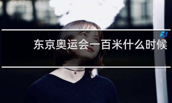 东京奥运会一百米什么时候