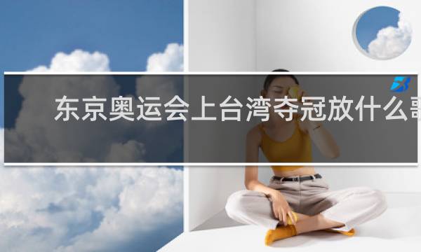 东京奥运会上台湾夺冠放什么歌