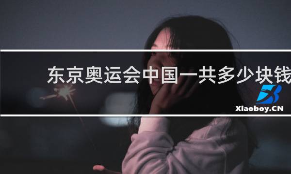 东京奥运会中国一共多少块钱