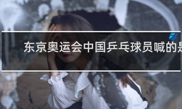 东京奥运会中国乒乓球员喊的是什么