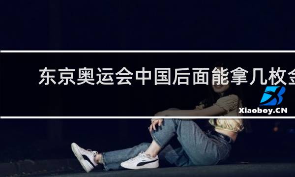 东京奥运会中国后面能拿几枚金牌