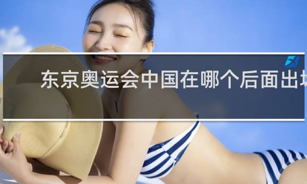 东京奥运会中国在哪个后面出场
