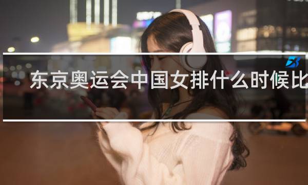 东京奥运会中国女排什么时候比赛