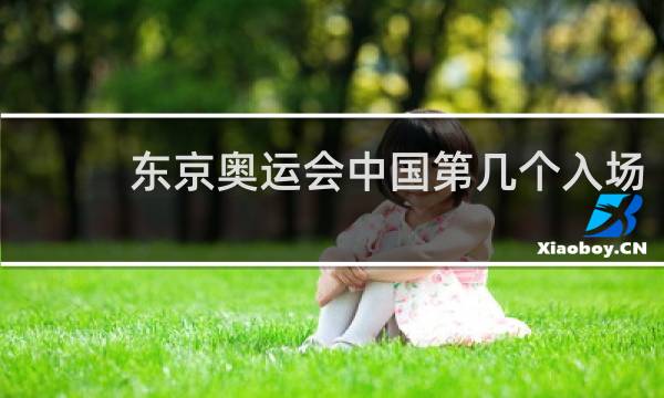 东京奥运会中国第几个入场