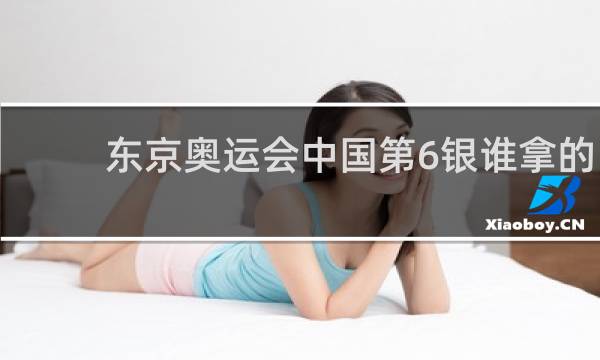 东京奥运会中国第6银谁拿的