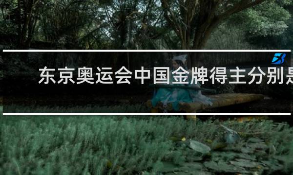 东京奥运会中国金牌得主分别是谁