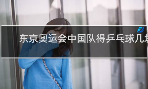 东京奥运会中国队得乒乓球几块金牌