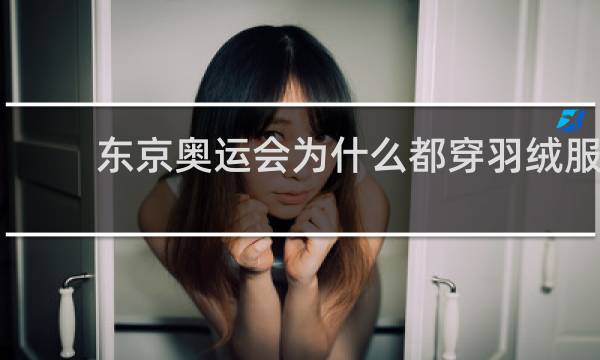 东京奥运会为什么都穿羽绒服