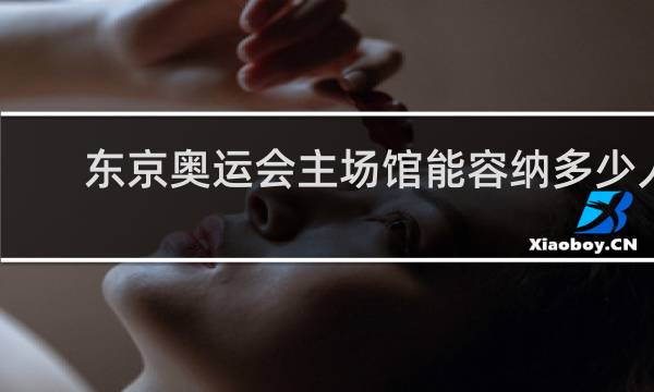 东京奥运会主场馆能容纳多少人