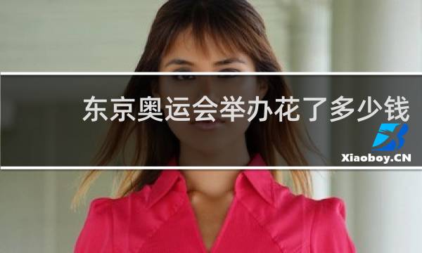 东京奥运会举办花了多少钱