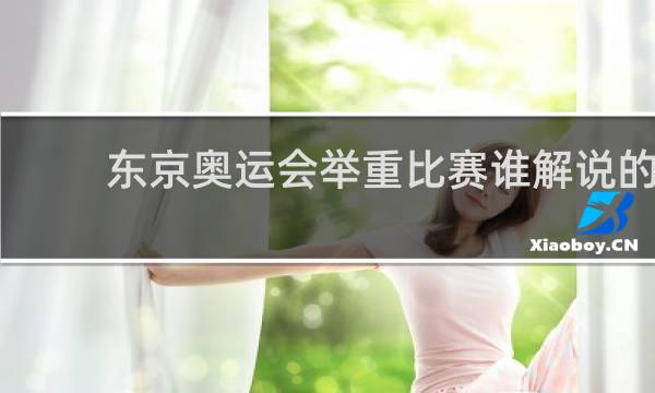 东京奥运会举重比赛谁解说的