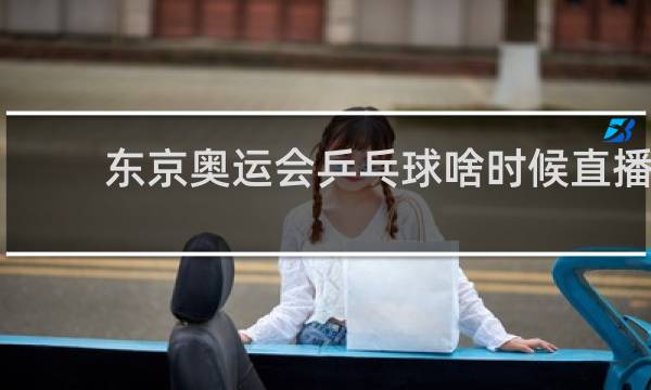 东京奥运会乒乓球啥时候直播