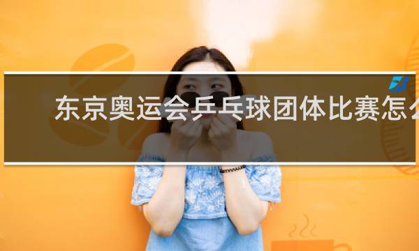 东京奥运会乒乓球团体比赛怎么打