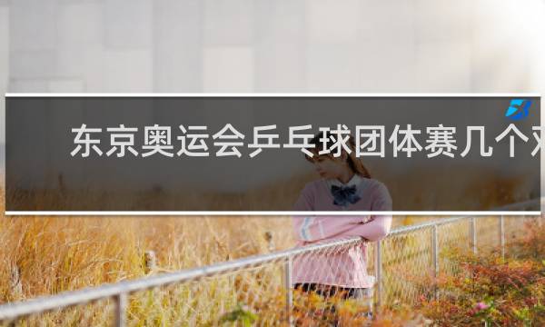 东京奥运会乒乓球团体赛几个双打