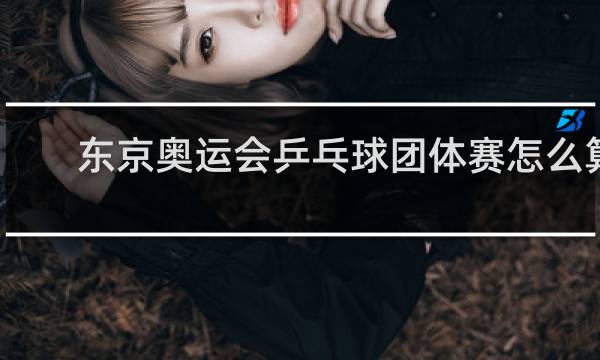 东京奥运会乒乓球团体赛怎么算赢