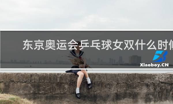 东京奥运会乒乓球女双什么时候开始