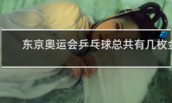东京奥运会乒乓球总共有几枚金牌