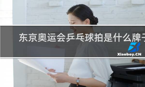东京奥运会乒乓球拍是什么牌子
