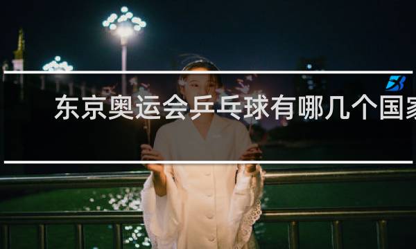 东京奥运会乒乓球有哪几个国家