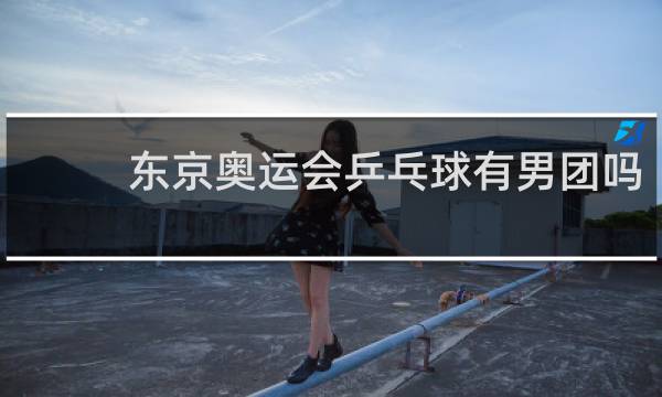东京奥运会乒乓球有男团吗