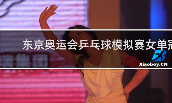 东京奥运会乒乓球模拟赛女单冠军是谁