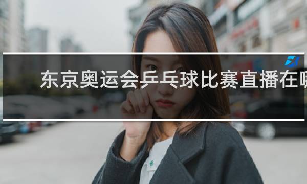东京奥运会乒乓球比赛直播在哪看