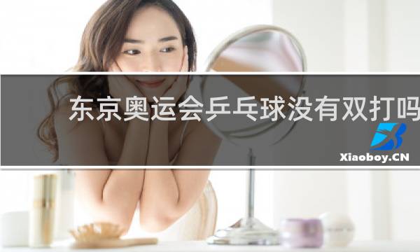 东京奥运会乒乓球没有双打吗