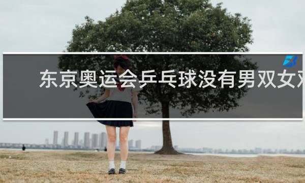 东京奥运会乒乓球没有男双女双了吗