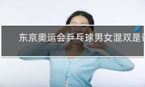 东京奥运会乒乓球男女混双是谁