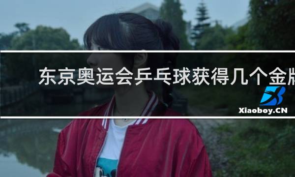 东京奥运会乒乓球获得几个金牌