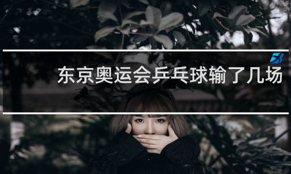 东京奥运会乒乓球输了几场