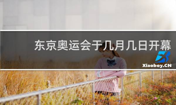 东京奥运会于几月几日开幕