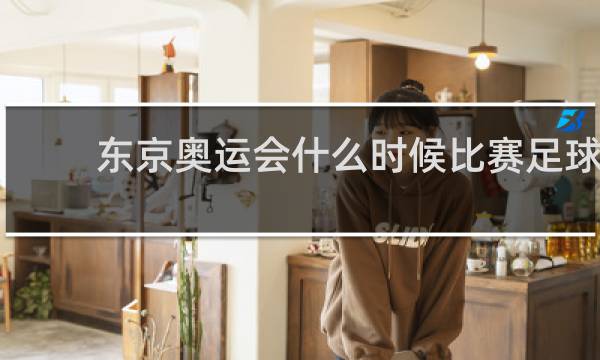 东京奥运会什么时候比赛足球