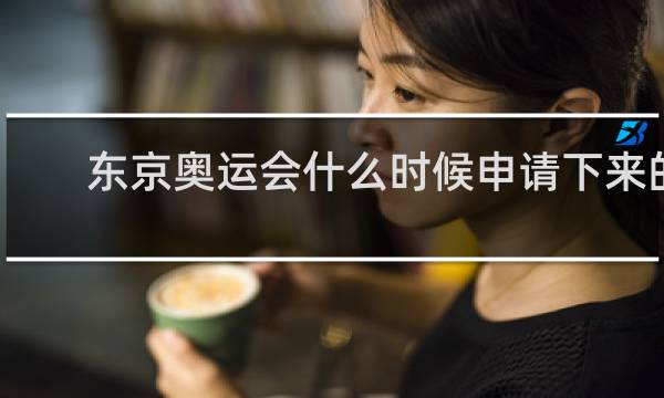 东京奥运会什么时候申请下来的