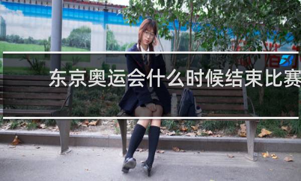 东京奥运会什么时候结束比赛