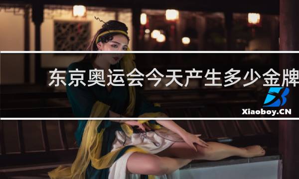 东京奥运会今天产生多少金牌