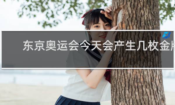 东京奥运会今天会产生几枚金牌