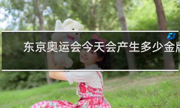 东京奥运会今天会产生多少金牌