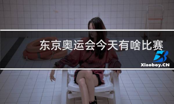 东京奥运会今天有啥比赛