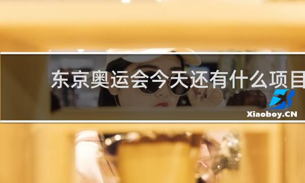 东京奥运会今天还有什么项目