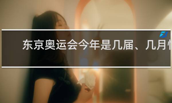 东京奥运会今年是几届、几月情况