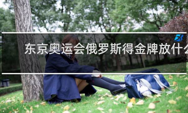 东京奥运会俄罗斯得金牌放什么歌