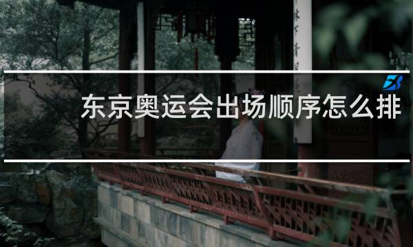 东京奥运会出场顺序怎么排