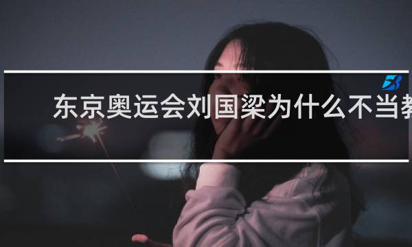 东京奥运会刘国梁为什么不当教练