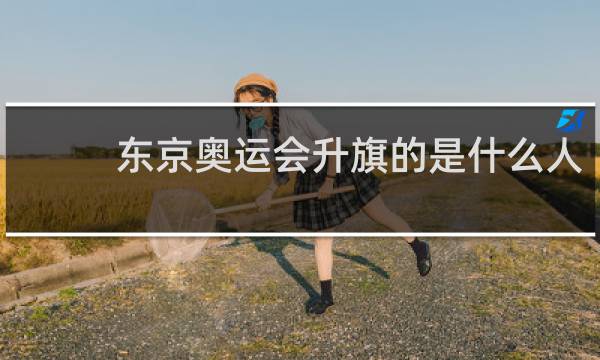 东京奥运会升旗的是什么人