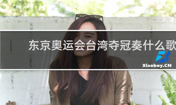 东京奥运会台湾夺冠奏什么歌