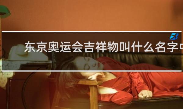 东京奥运会吉祥物叫什么名字中文