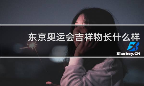 东京奥运会吉祥物长什么样