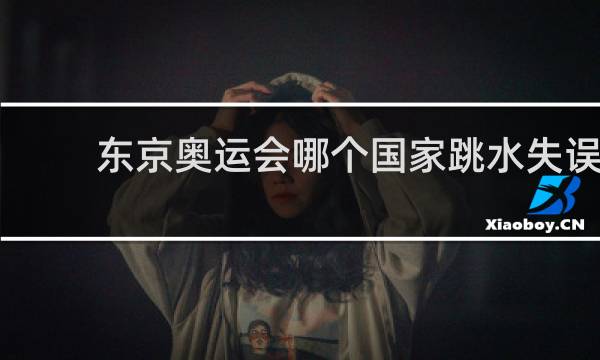 东京奥运会哪个国家跳水失误